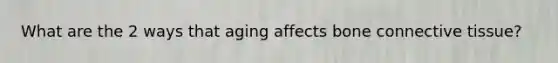 What are the 2 ways that aging affects bone connective tissue?