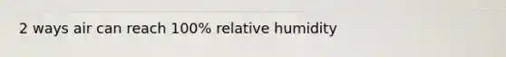 2 ways air can reach 100% relative humidity