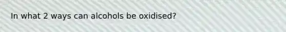 In what 2 ways can alcohols be oxidised?