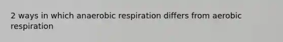 2 ways in which anaerobic respiration differs from aerobic respiration