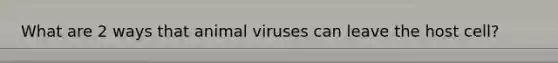 What are 2 ways that animal viruses can leave the host cell?