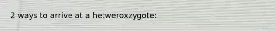 2 ways to arrive at a hetweroxzygote: