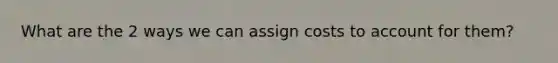 What are the 2 ways we can assign costs to account for them?
