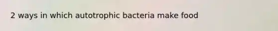 2 ways in which autotrophic bacteria make food