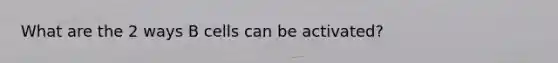 What are the 2 ways B cells can be activated?