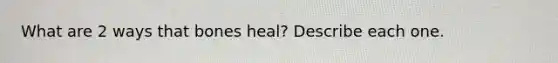 What are 2 ways that bones heal? Describe each one.