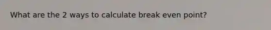 What are the 2 ways to calculate break even point?