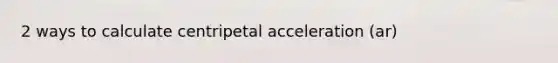 2 ways to calculate centripetal acceleration (ar)