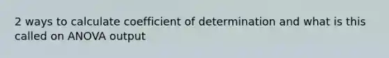 2 ways to calculate coefficient of determination and what is this called on ANOVA output