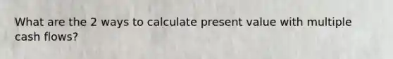 What are the 2 ways to calculate present value with multiple cash flows?