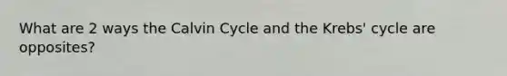 What are 2 ways the Calvin Cycle and the Krebs' cycle are opposites?