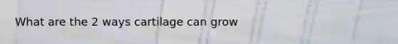 What are the 2 ways cartilage can grow