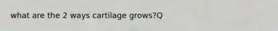 what are the 2 ways cartilage grows?Q