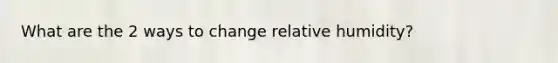 What are the 2 ways to change relative humidity?