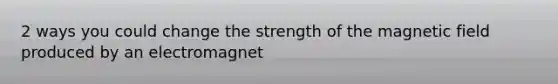 2 ways you could change the strength of the magnetic field produced by an electromagnet