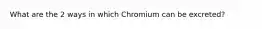 What are the 2 ways in which Chromium can be excreted?