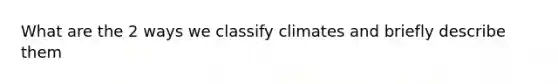 What are the 2 ways we classify climates and briefly describe them