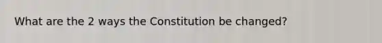 What are the 2 ways the Constitution be changed?