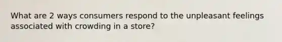 What are 2 ways consumers respond to the unpleasant feelings associated with crowding in a store?