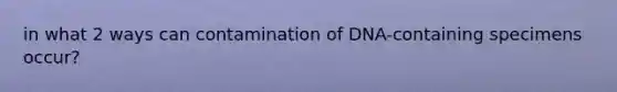 in what 2 ways can contamination of DNA-containing specimens occur?