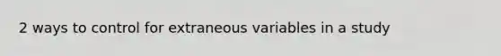 2 ways to control for extraneous variables in a study