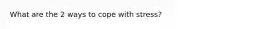 What are the 2 ways to cope with stress?