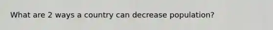 What are 2 ways a country can decrease population?