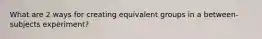 What are 2 ways for creating equivalent groups in a between-subjects experiment?