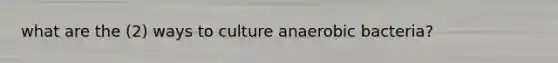 what are the (2) ways to culture anaerobic bacteria?