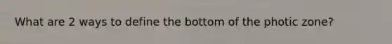 What are 2 ways to define the bottom of the photic zone?