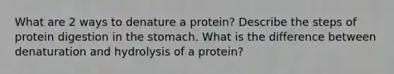 What are 2 ways to denature a protein? Describe the steps of protein digestion in the stomach. What is the difference between denaturation and hydrolysis of a protein?