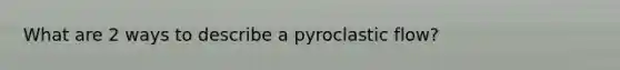 What are 2 ways to describe a pyroclastic flow?