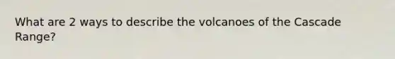 What are 2 ways to describe the volcanoes of the Cascade Range?