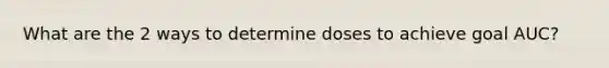 What are the 2 ways to determine doses to achieve goal AUC?