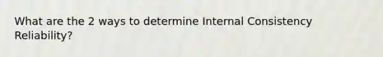 What are the 2 ways to determine Internal Consistency Reliability?