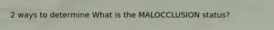 2 ways to determine What is the MALOCCLUSION status?