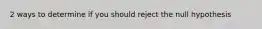 2 ways to determine if you should reject the null hypothesis