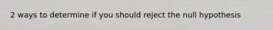 2 ways to determine if you should reject the null hypothesis