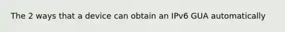 The 2 ways that a device can obtain an IPv6 GUA automatically