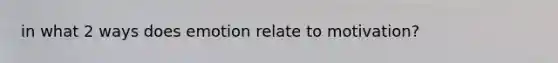 in what 2 ways does emotion relate to motivation?