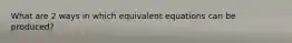 What are 2 ways in which equivalent equations can be produced?
