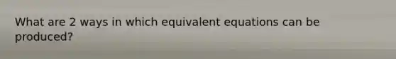 What are 2 ways in which equivalent equations can be produced?