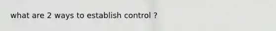 what are 2 ways to establish control ?