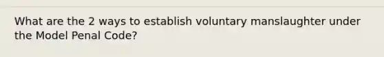 What are the 2 ways to establish voluntary manslaughter under the Model Penal Code?