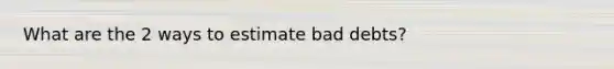 What are the 2 ways to estimate bad debts?
