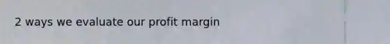 2 ways we evaluate our profit margin