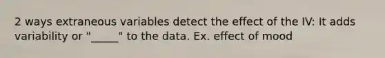 2 ways extraneous variables detect the effect of the IV: It adds variability or "_____" to the data. Ex. effect of mood