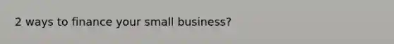 2 ways to finance your small business?