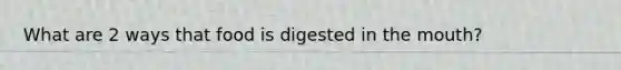 What are 2 ways that food is digested in the mouth?