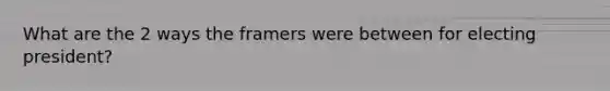 What are the 2 ways the framers were between for electing president?